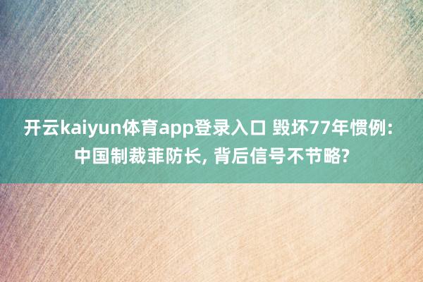 开云kaiyun体育app登录入口 毁坏77年惯例: 中国制裁菲防长， 背后信号不节略?