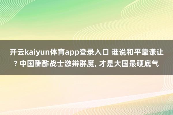 开云kaiyun体育app登录入口 谁说和平靠谦让? 中国酬酢战士激辩群魔， 才是大国最硬底气