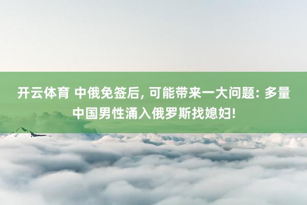 开云体育 中俄免签后, 可能带来一大问题: 多量中国男性涌入俄罗斯找媳妇!