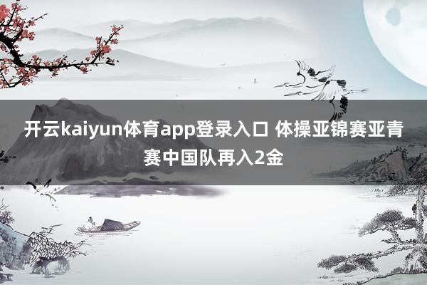 开云kaiyun体育app登录入口 体操亚锦赛亚青赛中国队再入2金