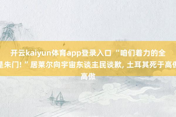 开云kaiyun体育app登录入口 “咱们着力的全是朱门! ”居莱尔向宇宙东谈主民谈歉, 土耳其死于高傲