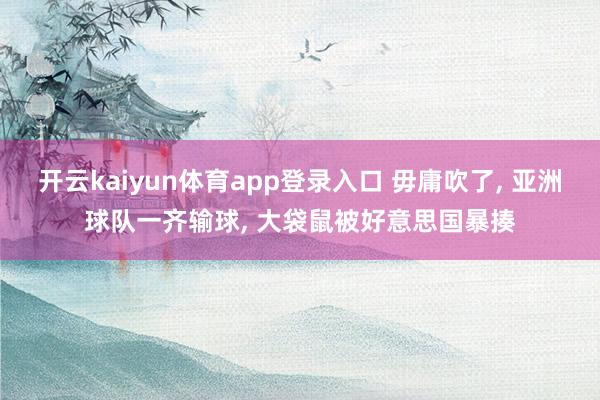 开云kaiyun体育app登录入口 毋庸吹了, 亚洲球队一齐输球, 大袋鼠被好意思国暴揍